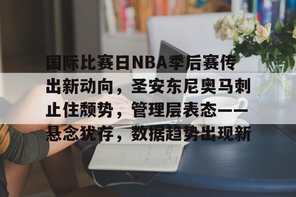 米兰体育-国际比赛日NBA季后赛传出新动向，圣安东尼奥马刺止住颓势，管理层表态——悬念犹存，数据趋势出现新的简单介绍