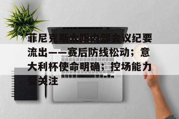 kaiyun-菲尼克斯太阳内部会议纪要流出——赛后防线松动；意大利杯使命明确；控场能力受关注的简单介绍