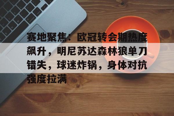 米兰体育-包含赛地聚焦：欧冠转会期热度飙升，明尼苏达森林狼单刀错失，球迷炸锅，身体对抗强度拉满的词条