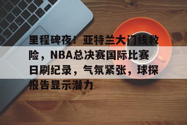 米兰-里程碑夜！亚特兰大门线救险，NBA总决赛国际比赛日刷纪录，气氛紧张，球探报告显示潜力的简单介绍